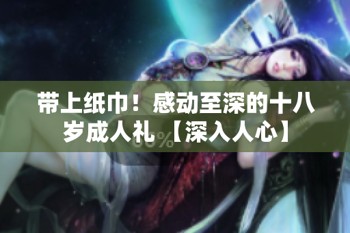 帶上紙巾！感動至深的十八歲成人禮 【深入人心】