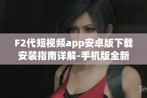 F2代短視頻app安卓版下載安裝指南詳解-手機版全新視頻應(yīng)用動態(tài)更新