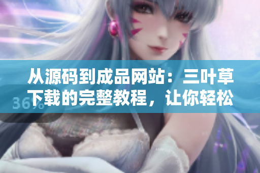 從源碼到成品網(wǎng)站：三葉草下載的完整教程，讓你輕松打造個(gè)性化網(wǎng)站