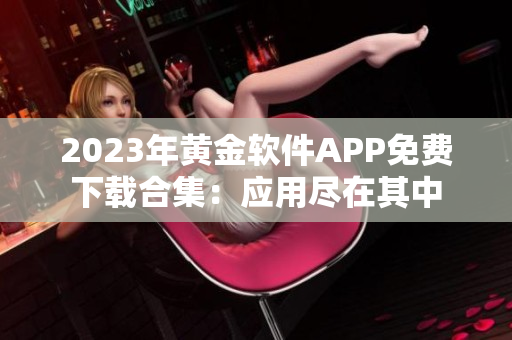 2023年黃金軟件APP免費下載合集：應(yīng)用盡在其中
