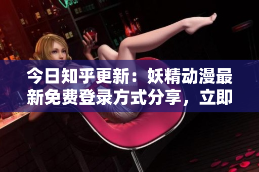 今日知乎更新：妖精動(dòng)漫最新免費(fèi)登錄方式分享，立即進(jìn)入觀看精彩內(nèi)容