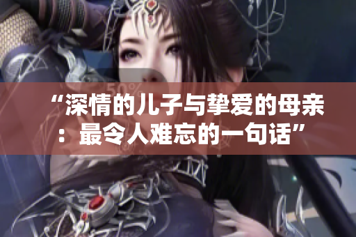 “深情的兒子與摯愛(ài)的母親：最令人難忘的一句話”