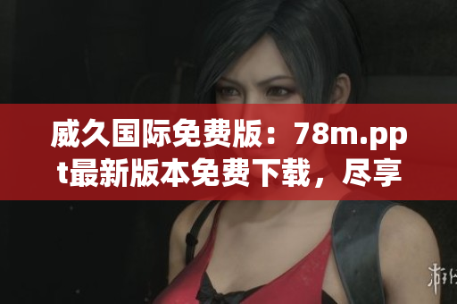 威久國(guó)際免費(fèi)版：78m.ppt最新版本免費(fèi)下載，盡享全新功能！