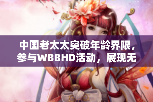 中國(guó)老太太突破年齡界限，參與WBBHD活動(dòng)，展現(xiàn)無限活力