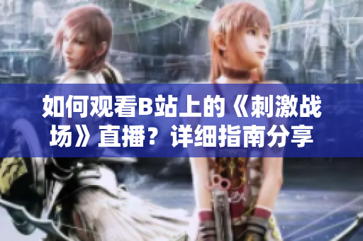 如何觀看B站上的《刺激戰(zhàn)場(chǎng)》直播？詳細(xì)指南分享
