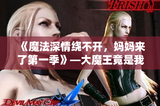 《魔法深情繞不開(kāi)，媽媽來(lái)了第一季》—大魔王竟是我媽媽？