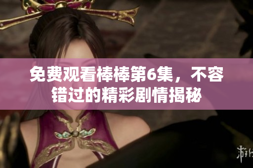 免費(fèi)觀看棒棒第6集，不容錯(cuò)過(guò)的精彩劇情揭秘