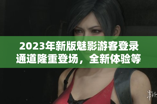 2023年新版魅影游客登錄通道隆重登場，全新體驗(yàn)等你來！