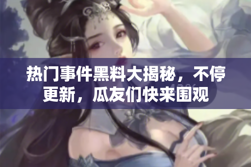 熱門事件黑料大揭秘，不停更新，瓜友們快來圍觀