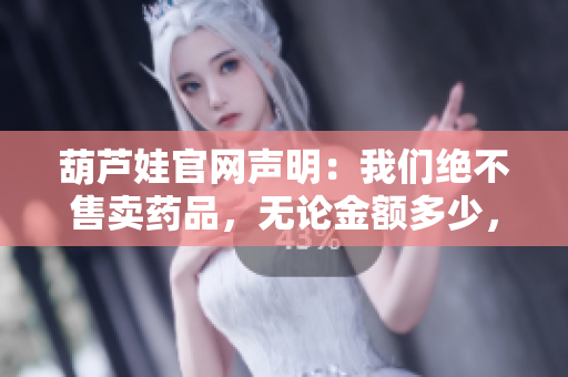 葫蘆娃官網(wǎng)聲明：我們絕不售賣藥品，無論金額多少，成千上萬的人需要官網(wǎng)確認