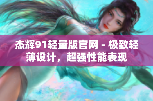杰輝91輕量版官網(wǎng) - 極致輕薄設(shè)計(jì)，超強(qiáng)性能表現(xiàn)