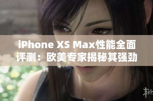 iPhone XS Max性能全面評測：歐美專家揭秘其強勁表現(xiàn)