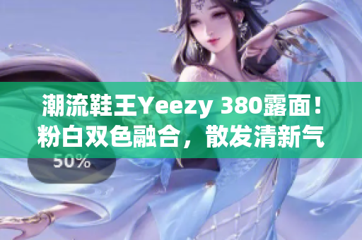 潮流鞋王Yeezy 380露面！粉白雙色融合，散發(fā)清新氣息