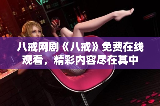 八戒網(wǎng)劇《八戒》免費(fèi)在線觀看，精彩內(nèi)容盡在其中
