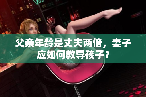 父親年齡是丈夫兩倍，妻子應(yīng)如何教導(dǎo)孩子？