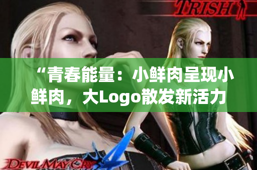 “青春能量：小鮮肉呈現(xiàn)小鮮肉，大Logo散發(fā)新活力！”