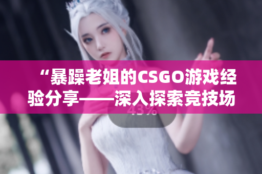 “暴躁老姐的CSGO游戲經(jīng)驗分享——深入探索競技場上的挑戰(zhàn)與樂趣”
