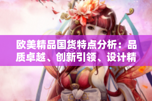 歐美精品國貨特點(diǎn)分析：品質(zhì)卓越、創(chuàng)新引領(lǐng)、設(shè)計(jì)精美