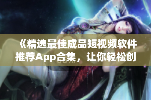《精選最佳成品短視頻軟件推薦App合集，讓你輕松創(chuàng)作出精彩短視頻！》