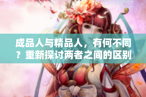 成品人與精品人，有何不同？重新探討兩者之間的區(qū)別