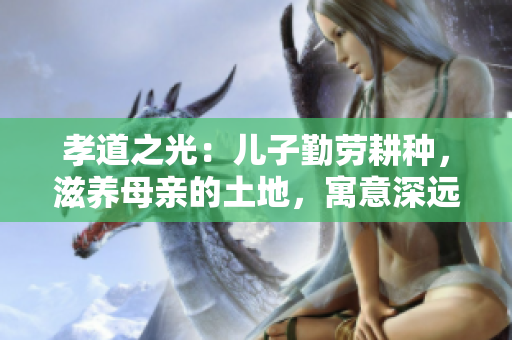 孝道之光：兒子勤勞耕種，滋養(yǎng)母親的土地，寓意深遠(yuǎn)