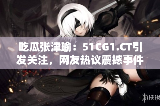 吃瓜張津瑜：51CG1.CT引發(fā)關(guān)注，網(wǎng)友熱議震撼事件