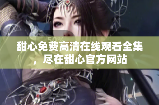 甜心免費高清在線觀看全集，盡在甜心官方網(wǎng)站