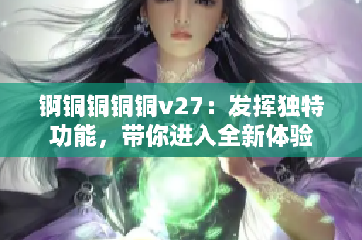 錒銅銅銅銅v27：發(fā)揮獨(dú)特功能，帶你進(jìn)入全新體驗(yàn)