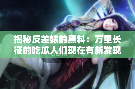 揭秘反差婊的黑料：萬里長征的吃瓜人們現(xiàn)在有新發(fā)現(xiàn)！