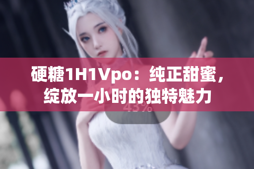 硬糖1H1Vpo：純正甜蜜，綻放一小時(shí)的獨(dú)特魅力