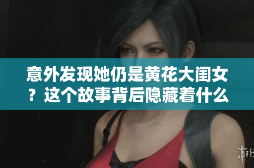 意外發(fā)現(xiàn)她仍是黃花大閨女？這個故事背后隱藏著什么