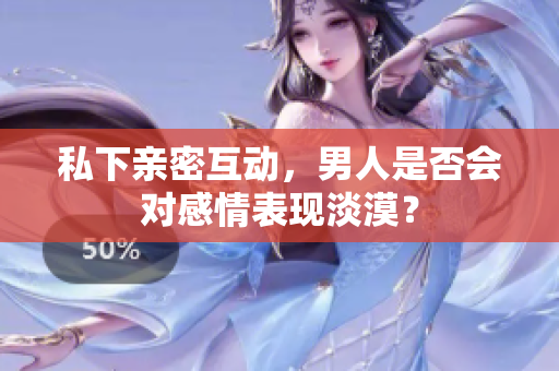 私下親密互動(dòng)，男人是否會(huì)對(duì)感情表現(xiàn)淡漠？