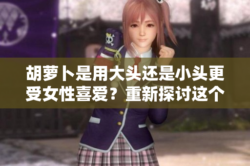 胡蘿卜是用大頭還是小頭更受女性喜愛(ài)？重新探討這個(gè)蔬菜的選購(gòu)與烹飪習(xí)慣