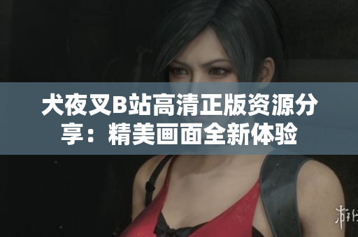 犬夜叉B站高清正版資源分享：精美畫面全新體驗(yàn)