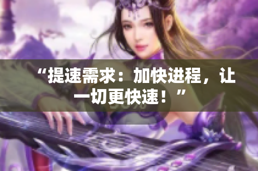 “提速需求：加快進(jìn)程，讓一切更快速！”