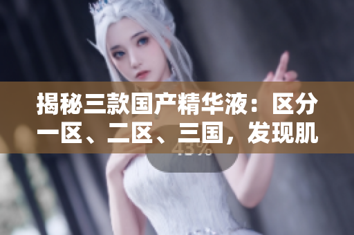 揭秘三款國(guó)產(chǎn)精華液：區(qū)分一區(qū)、二區(qū)、三國(guó)，發(fā)現(xiàn)肌膚的絕佳護(hù)理秘籍！