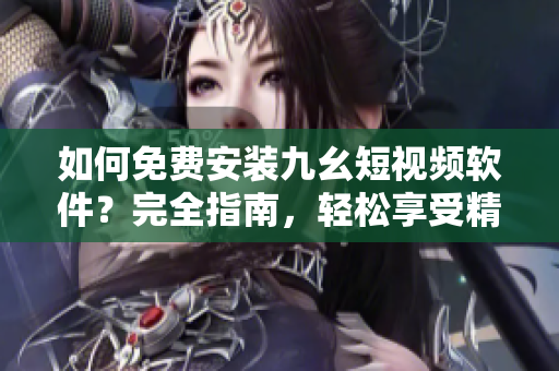 如何免費安裝九幺短視頻軟件？完全指南，輕松享受精彩內容！