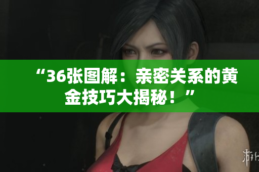 “36張圖解：親密關(guān)系的黃金技巧大揭秘！”