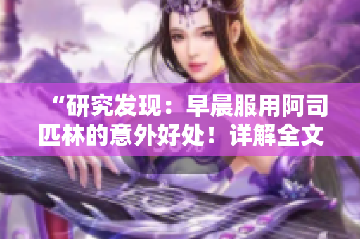 “研究發(fā)現(xiàn)：早晨服用阿司匹林的意外好處！詳解全文免費(fèi)閱讀”