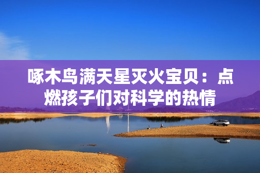 啄木鳥滿天星滅火寶貝：點(diǎn)燃孩子們對(duì)科學(xué)的熱情
