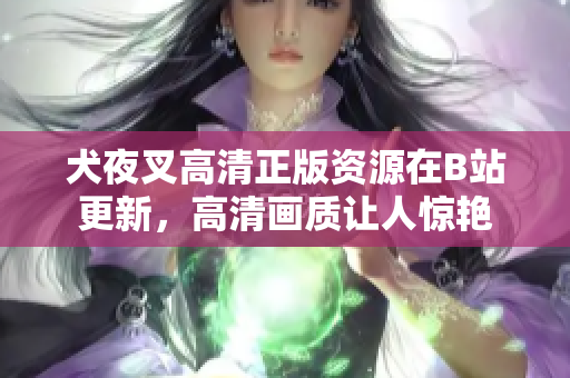 犬夜叉高清正版資源在B站更新，高清畫(huà)質(zhì)讓人驚艷