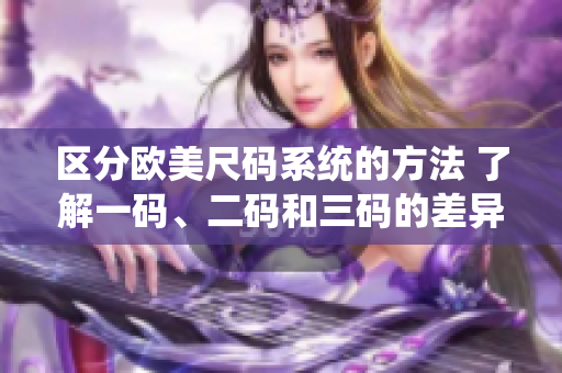 區(qū)分歐美尺碼系統(tǒng)的方法 了解一碼、二碼和三碼的差異