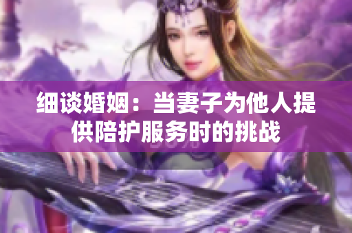 細(xì)談婚姻：當(dāng)妻子為他人提供陪護(hù)服務(wù)時(shí)的挑戰(zhàn)