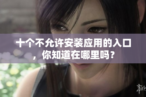 十個(gè)不允許安裝應(yīng)用的入口，你知道在哪里嗎？