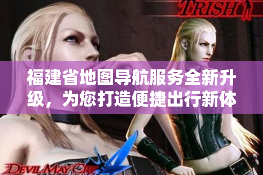 福建省地圖導(dǎo)航服務(wù)全新升級(jí)，為您打造便捷出行新體驗(yàn)