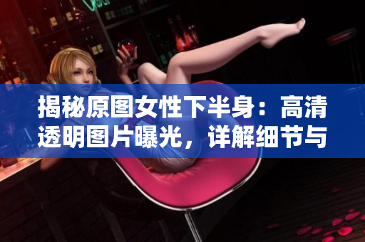 揭秘原圖女性下半身：高清透明圖片曝光，詳解細(xì)節(jié)與風(fēng)格