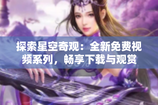 探索星空奇觀：全新免費(fèi)視頻系列，暢享下載與觀賞