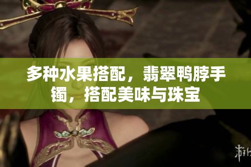 多種水果搭配，翡翠鴨脖手鐲，搭配美味與珠寶