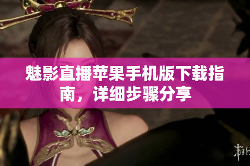 魅影直播蘋果手機版下載指南，詳細步驟分享