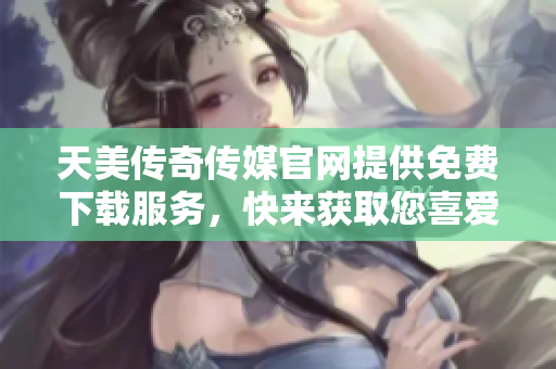 天美傳奇?zhèn)髅焦倬W(wǎng)提供免費下載服務，快來獲取您喜愛的內(nèi)容!